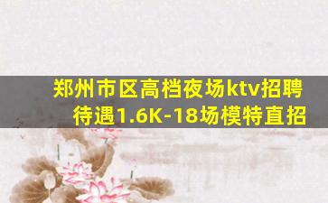 郑州市区高档夜场ktv招聘待遇1.6K-18场模特直招
